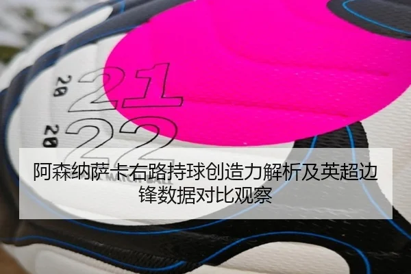 阿森纳萨卡右路持球创造力解析及英超边锋数据对比观察