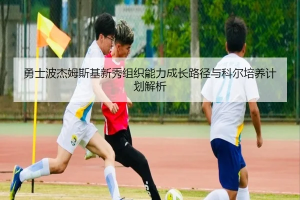 勇士波杰姆斯基新秀组织能力成长路径与科尔培养计划解析 - okooo
