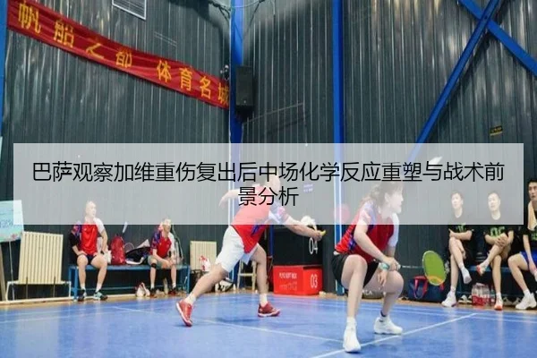 巴萨观察加维重伤复出后中场化学反应重塑与战术前景分析 - okooo