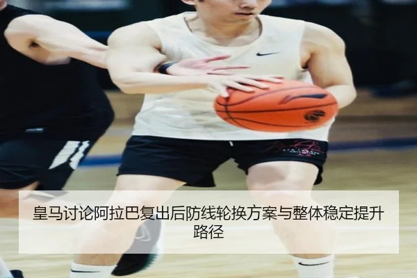 皇马讨论阿拉巴复出后防线轮换方案与整体稳定提升路径