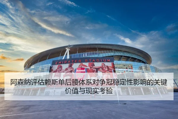 阿森纳评估赖斯单后腰体系对争冠稳定性影响的关键价值与现实考验 - okooo