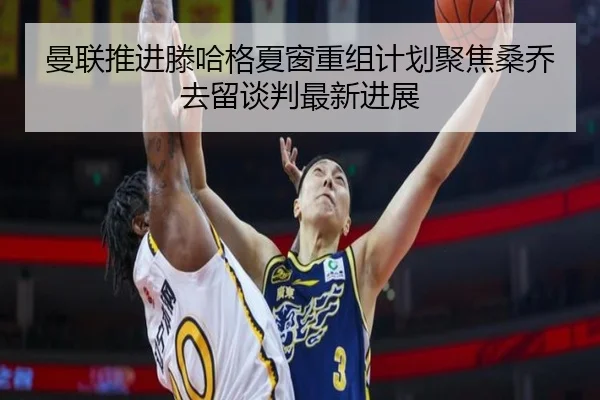 曼联推进滕哈格夏窗重组计划聚焦桑乔去留谈判最新进展 - okooo