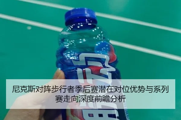尼克斯对阵步行者季后赛潜在对位优势与系列赛走向深度前瞻分析 - okooo