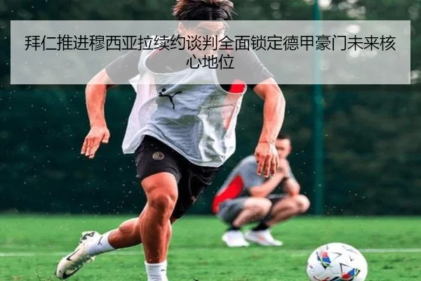 拜仁推进穆西亚拉续约谈判全面锁定德甲豪门未来核心地位