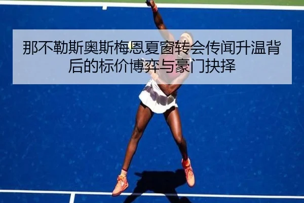 那不勒斯奥斯梅恩夏窗转会传闻升温背后的标价博弈与豪门抉择 - okooo