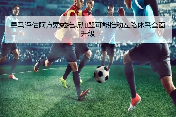 皇马评估阿方索戴维斯加盟可能推动左路体系全面升级（okooo）