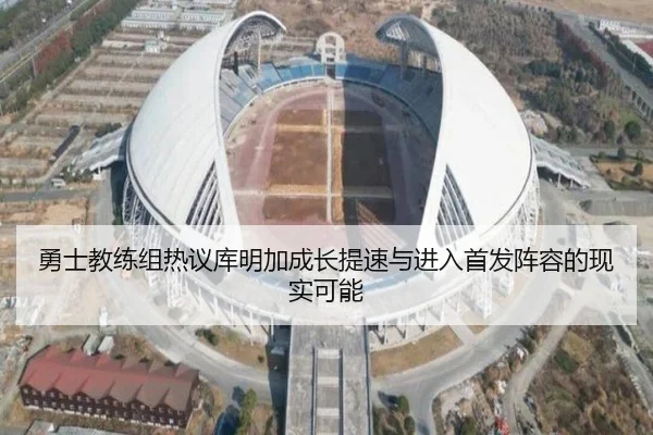 勇士教练组热议库明加成长提速与进入首发阵容的现实可能 - okooo