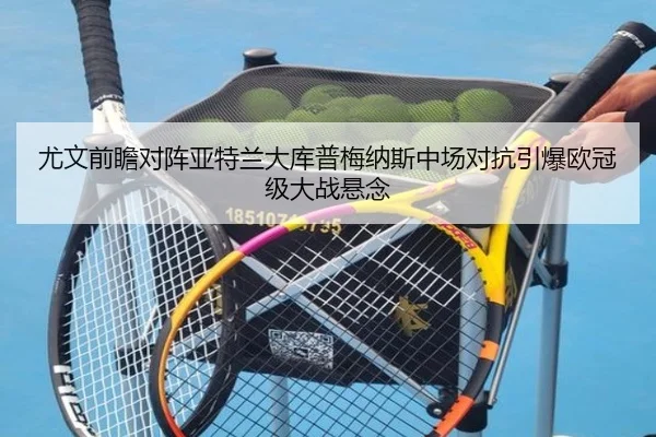 尤文前瞻对阵亚特兰大库普梅纳斯中场对抗引爆欧冠级大战悬念 - okooo