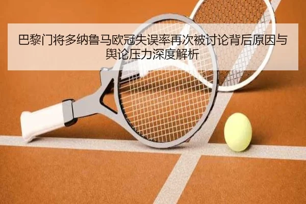 巴黎门将多纳鲁马欧冠失误率再次被讨论背后原因与舆论压力深度解析 - okooo