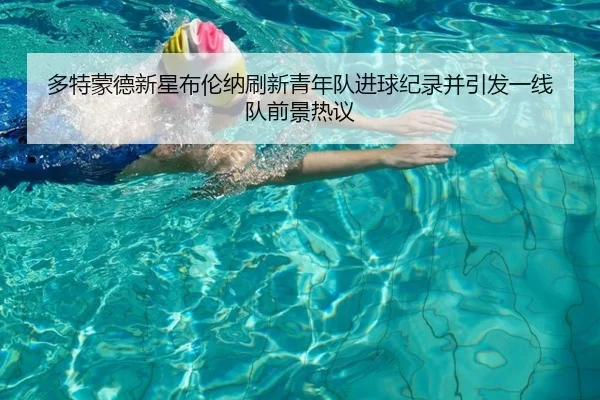 多特蒙德新星布伦纳刷新青年队进球纪录并引发一线队前景热议 - okooo