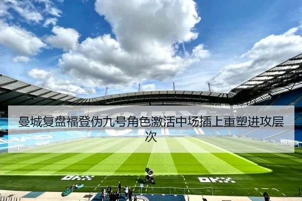曼城复盘福登伪九号角色激活中场插上重塑进攻层次