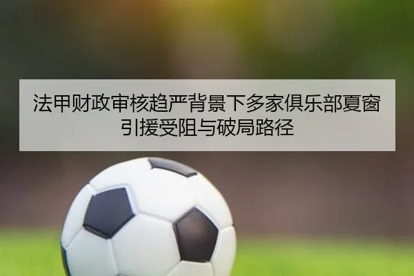 法甲财政审核趋严背景下多家俱乐部夏窗引援受阻与破局路径